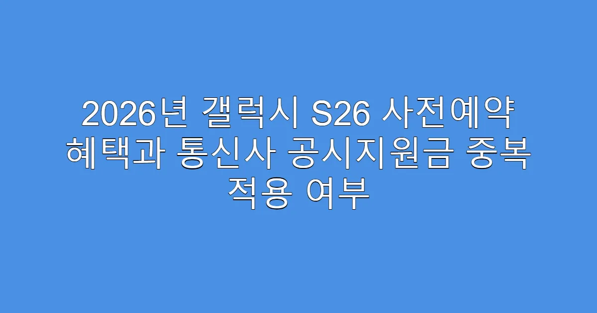 2026년 갤럭시 S26 사전예약 혜택과 통신사 공시지원금 중복 적용 여부