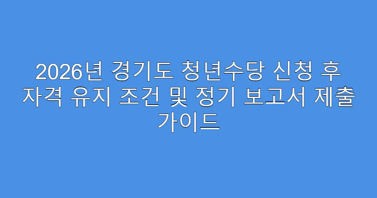 2026년 경기도 청년수당 신청 후 자격 유지 조건 및 정기 보고서 제출 가이드