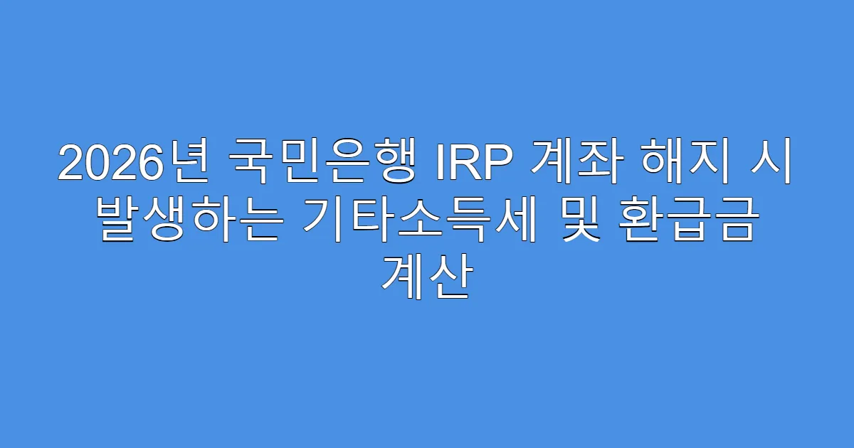2026년 국민은행 IRP 계좌 해지 시 발생하는 기타소득세 및 환급금 계산