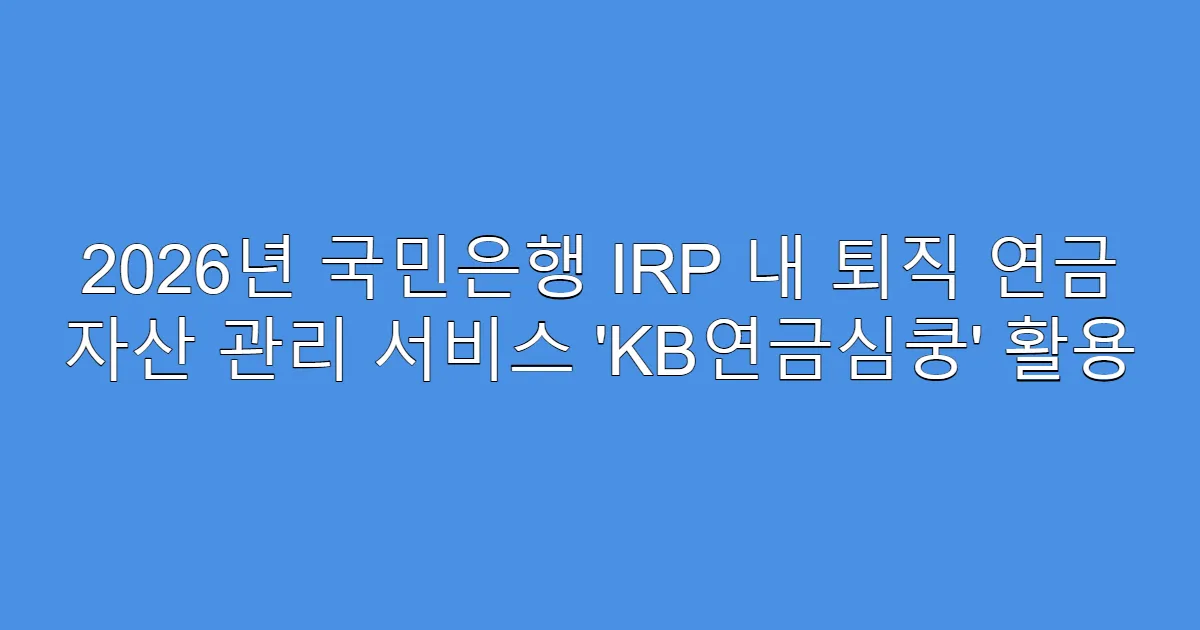 2026년 국민은행 IRP 내 퇴직 연금 자산 관리 서비스 ‘KB연금심쿵’ 활용