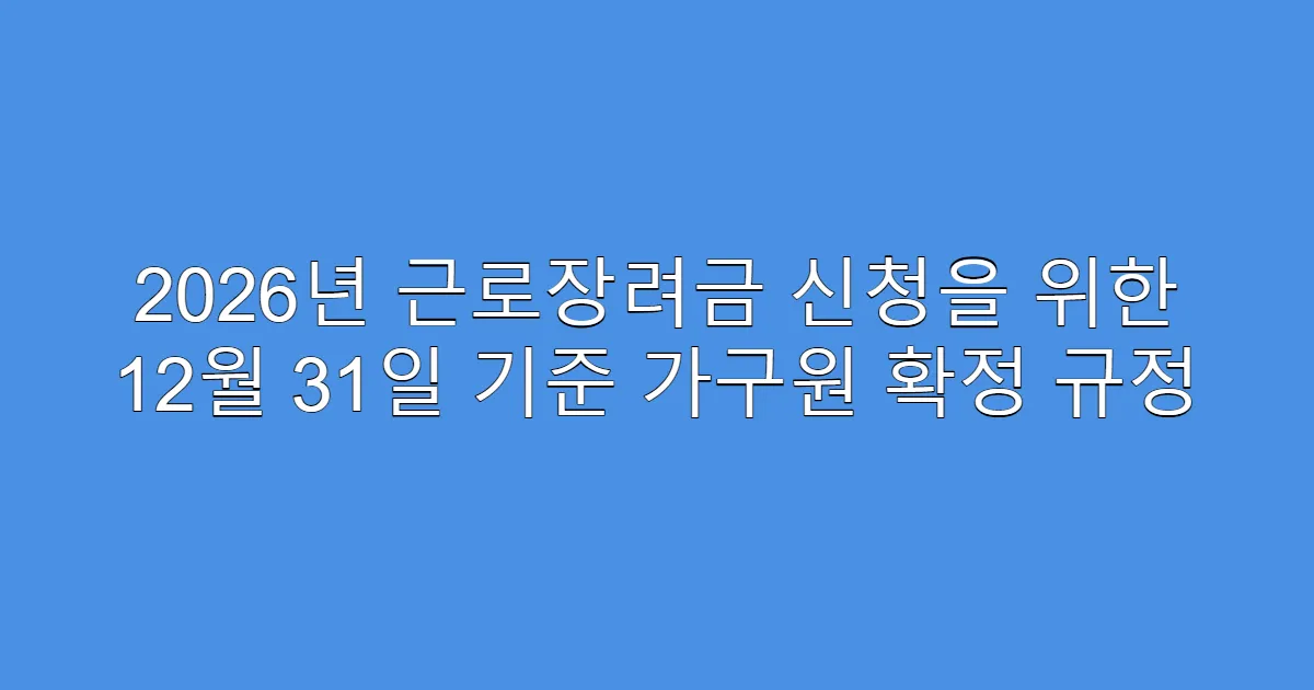 2026년 근로장려금 신청을 위한 12월 31일 기준 가구원 확정 규정