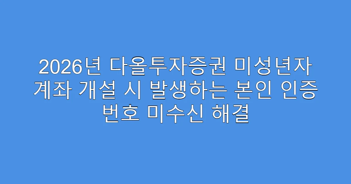 2026년 다올투자증권 미성년자 계좌 개설 시 발생하는 본인 인증 번호 미수신 해결