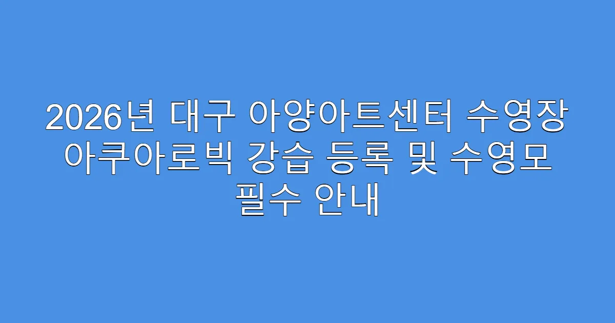 2026년 대구 아양아트센터 수영장 아쿠아로빅 강습 등록 및 수영모 필수 안내
