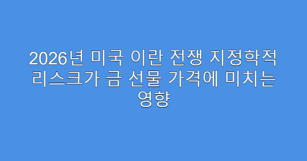 2026년 미국 이란 전쟁 지정학적 리스크가 금 선물 가격에 미치는 영향