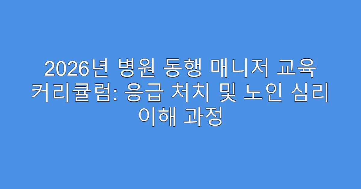 2026년 병원 동행 매니저 교육 커리큘럼: 응급 처치 및 노인 심리 이해 과정