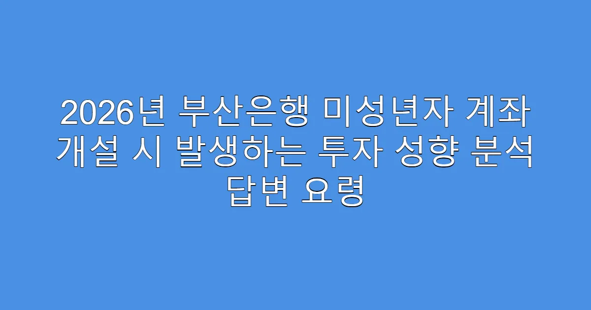 2026년 부산은행 미성년자 계좌 개설 시 발생하는 투자 성향 분석 답변 요령