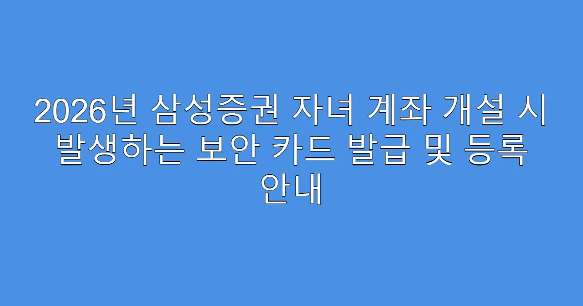 2026년 삼성증권 자녀 계좌 개설 시 발생하는 보안 카드 발급 및 등록 안내