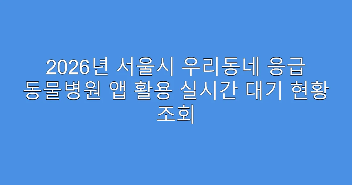 2026년 서울시 우리동네 응급 동물병원 앱 활용 실시간 대기 현황 조회