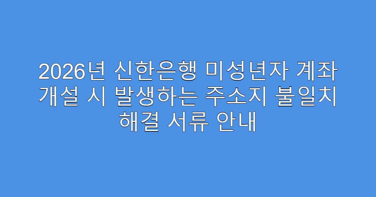 2026년 신한은행 미성년자 계좌 개설 시 발생하는 주소지 불일치 해결 서류 안내
