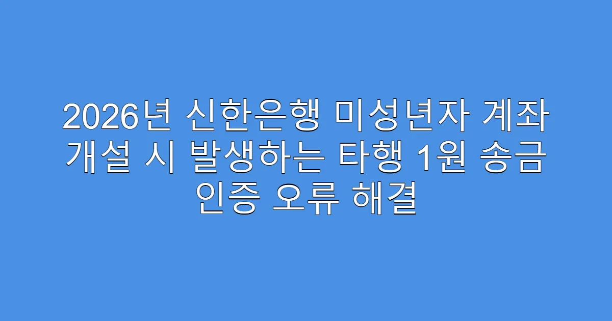 2026년 신한은행 미성년자 계좌 개설 시 발생하는 타행 1원 송금 인증 오류 해결