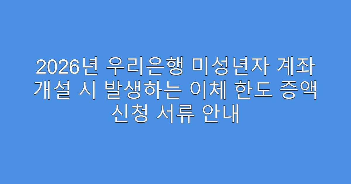 2026년 우리은행 미성년자 계좌 개설 시 발생하는 이체 한도 증액 신청 서류 안내