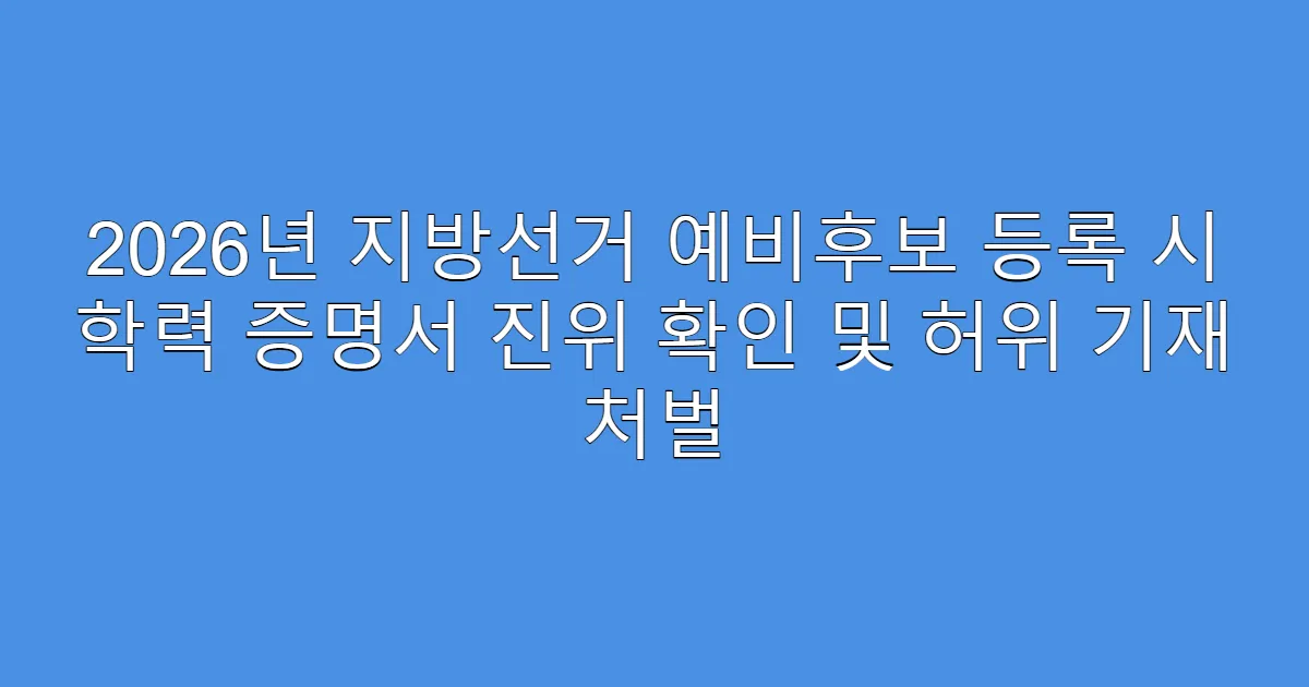 2026년 지방선거 예비후보 등록 시 학력 증명서 진위 확인 및 허위 기재 처벌