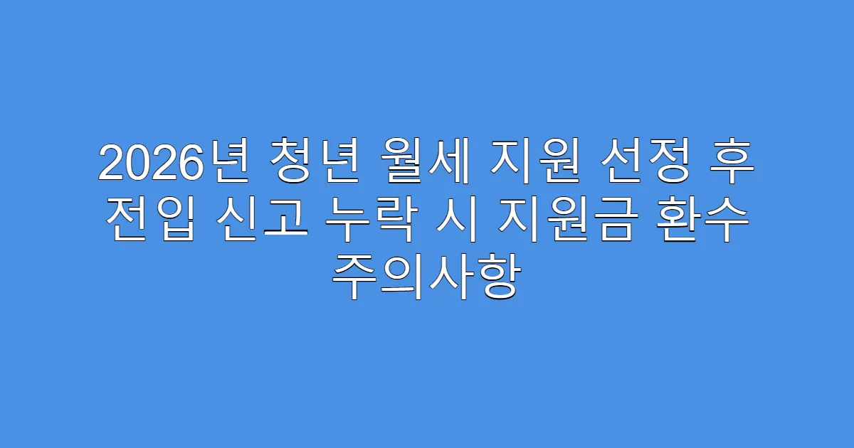 2026년 청년 월세 지원 선정 후 전입 신고 누락 시 지원금 환수 주의사항