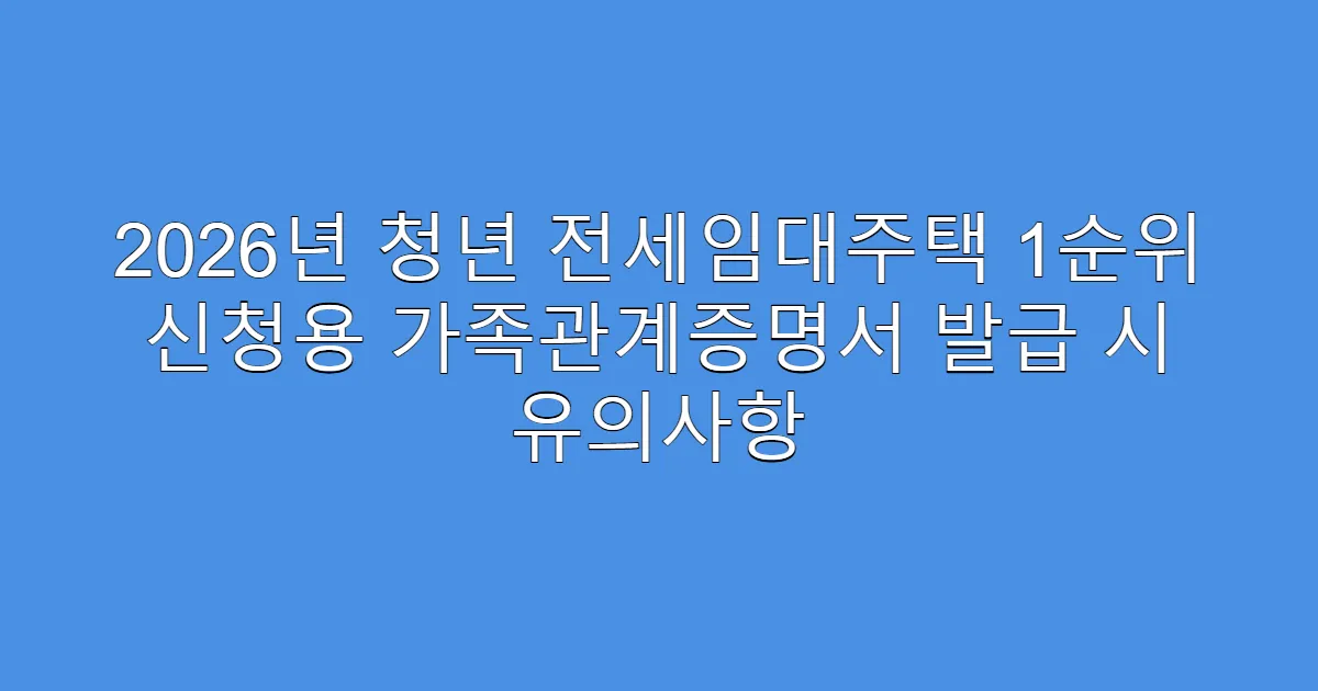 2026년 청년 전세임대주택 1순위 신청용 가족관계증명서 발급 시 유의사항