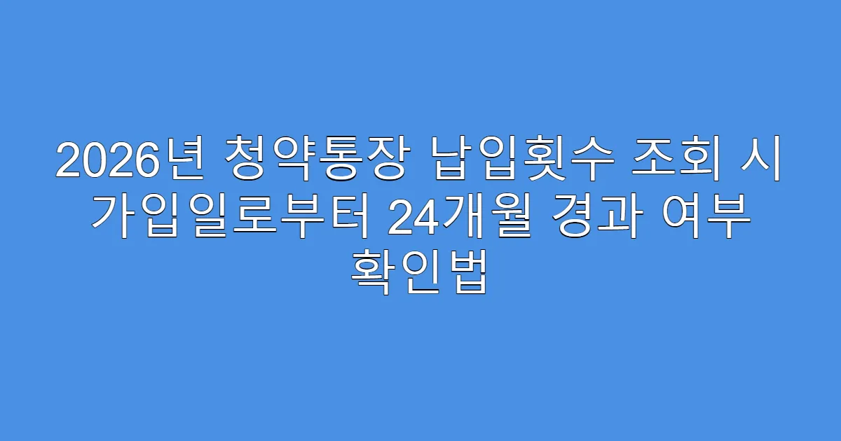 2026년 청약통장 납입횟수 조회 시 가입일로부터 24개월 경과 여부 확인법