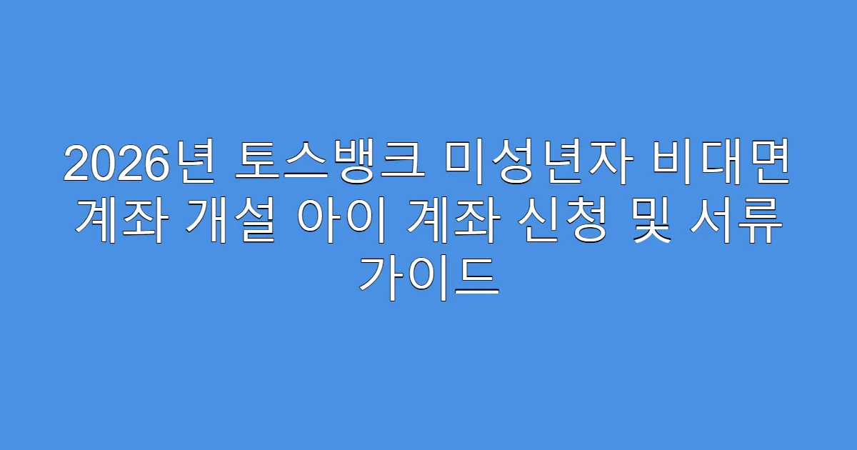 2026년 토스뱅크 미성년자 비대면 계좌 개설 아이 계좌 신청 및 서류 가이드