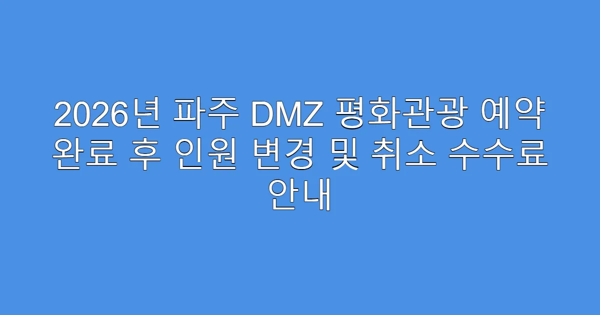 2026년 파주 DMZ 평화관광 예약 완료 후 인원 변경 및 취소 수수료 안내