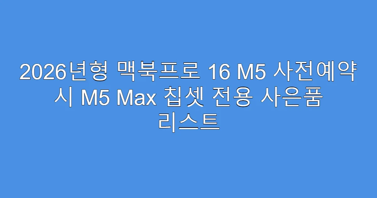 2026년형 맥북프로 16 M5 사전예약 시 M5 Max 칩셋 전용 사은품 리스트