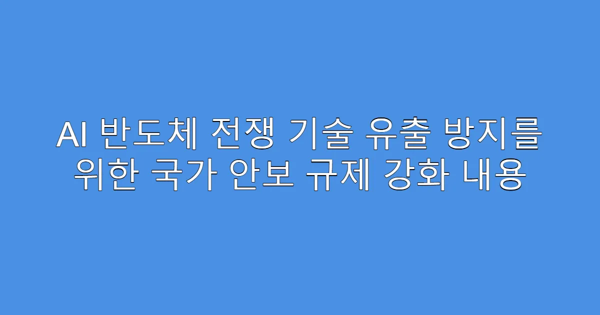 AI 반도체 전쟁 기술 유출 방지를 위한 국가 안보 규제 강화 내용