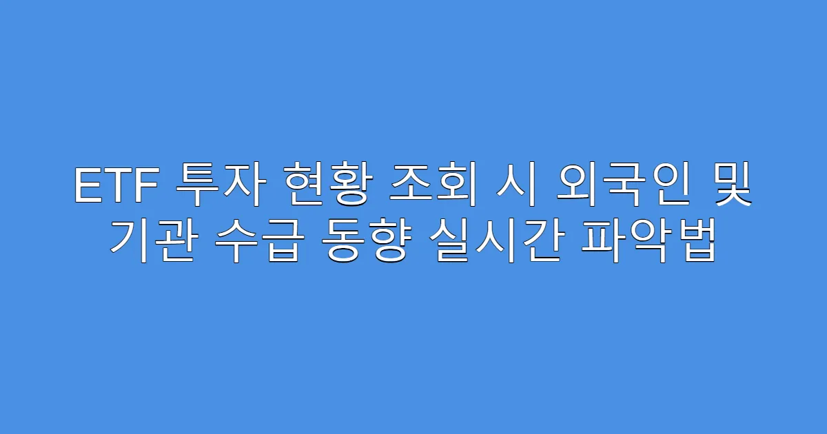 ETF 투자 현황 조회 시 외국인 및 기관 수급 동향 실시간 파악법
