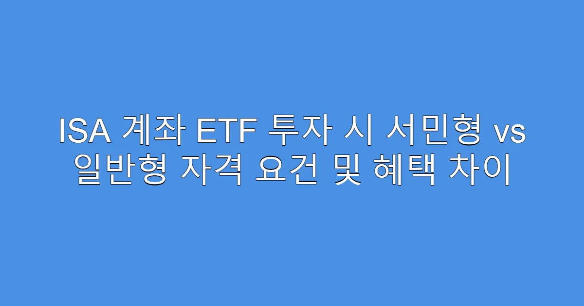 ISA 계좌 ETF 투자 시 서민형 vs 일반형 자격 요건 및 혜택 차이
