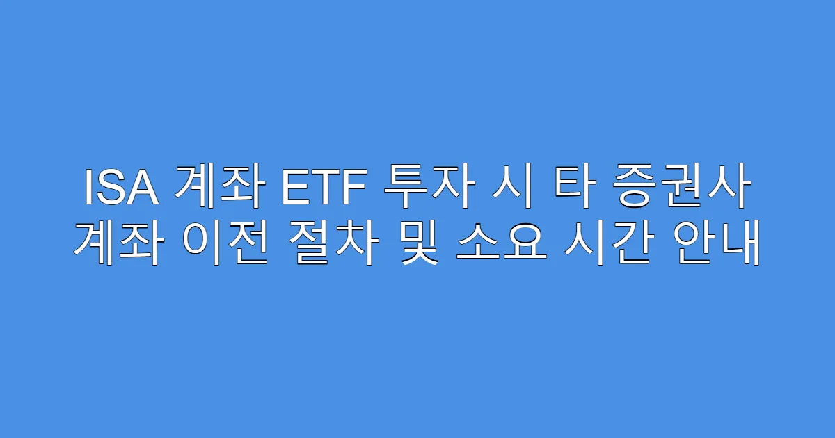 ISA 계좌 ETF 투자 시 타 증권사 계좌 이전 절차 및 소요 시간 안내