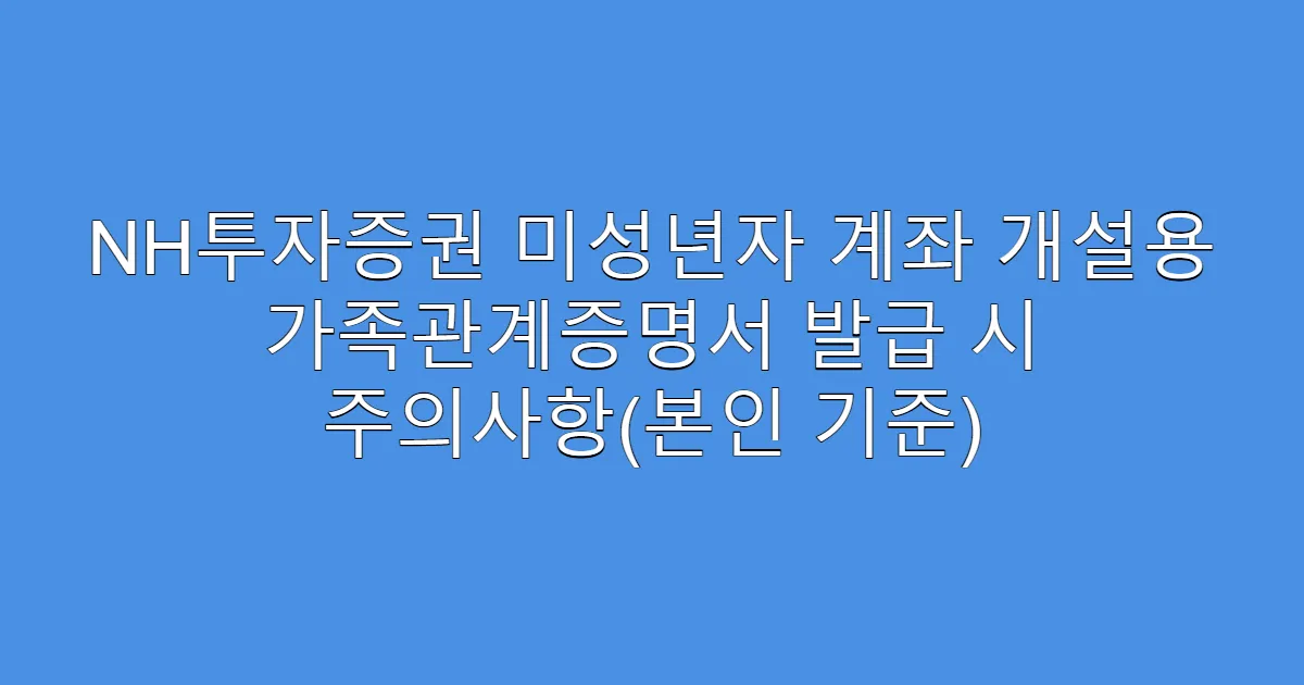 NH투자증권 미성년자 계좌 개설용 가족관계증명서 발급 시 주의사항(본인 기준)