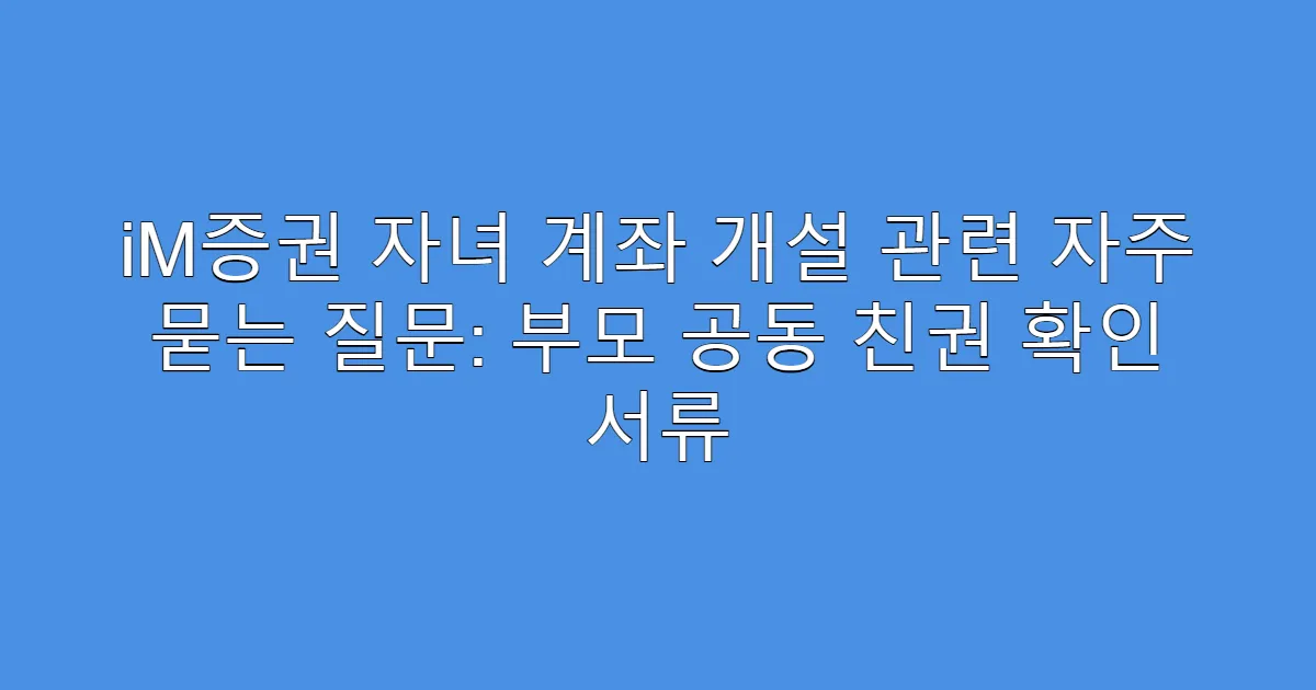 iM증권 자녀 계좌 개설 관련 자주 묻는 질문: 부모 공동 친권 확인 서류
