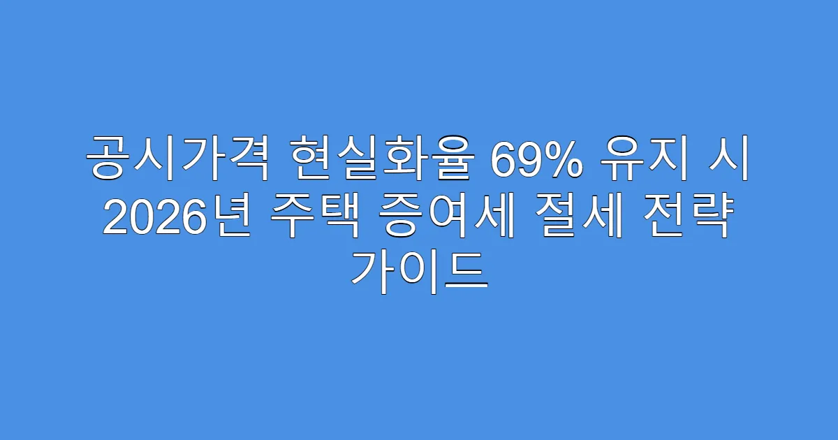 공시가격 현실화율 69% 유지 시 2026년 주택 증여세 절세 전략 가이드
