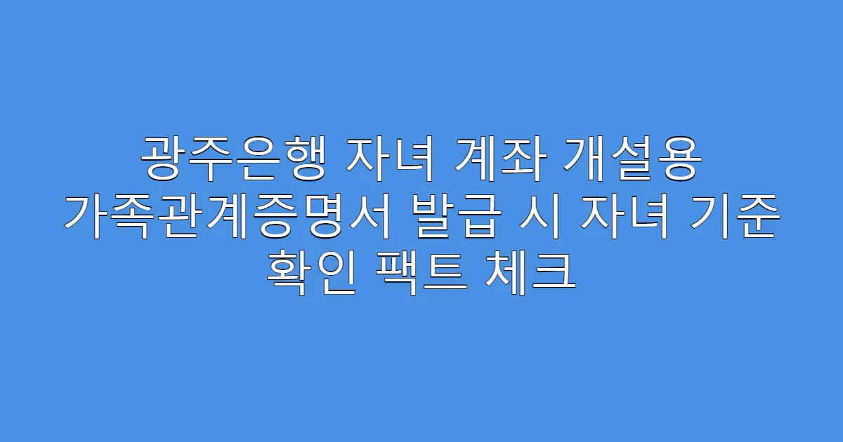 광주은행 자녀 계좌 개설용 가족관계증명서 발급 시 자녀 기준 확인 팩트 체크
