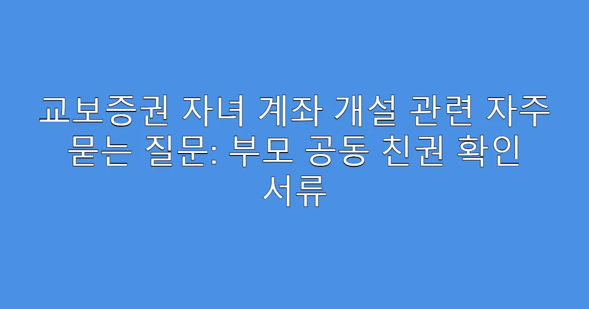 교보증권 자녀 계좌 개설 관련 자주 묻는 질문: 부모 공동 친권 확인 서류