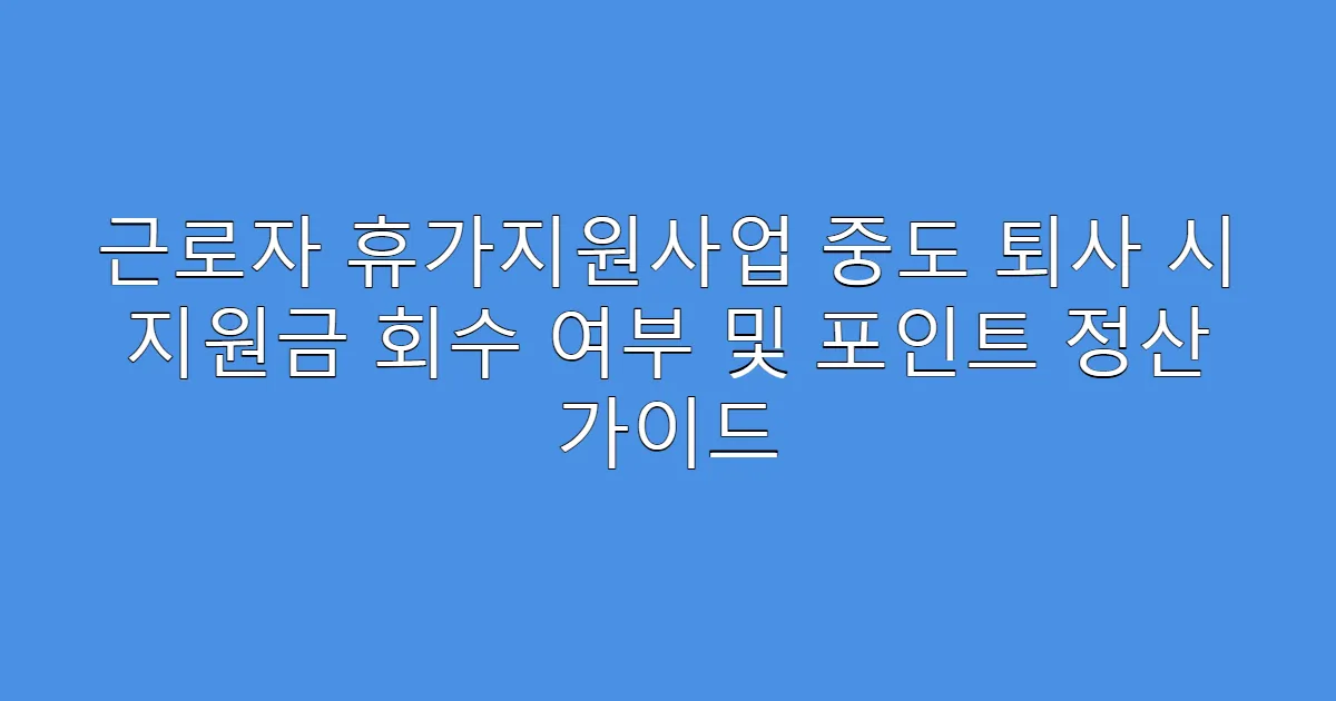 근로자 휴가지원사업 중도 퇴사 시 지원금 회수 여부 및 포인트 정산 가이드