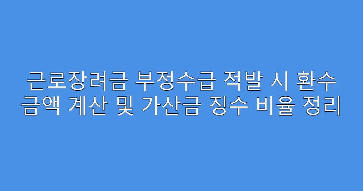 근로장려금 부정수급 적발 시 환수 금액 계산 및 가산금 징수 비율 정리