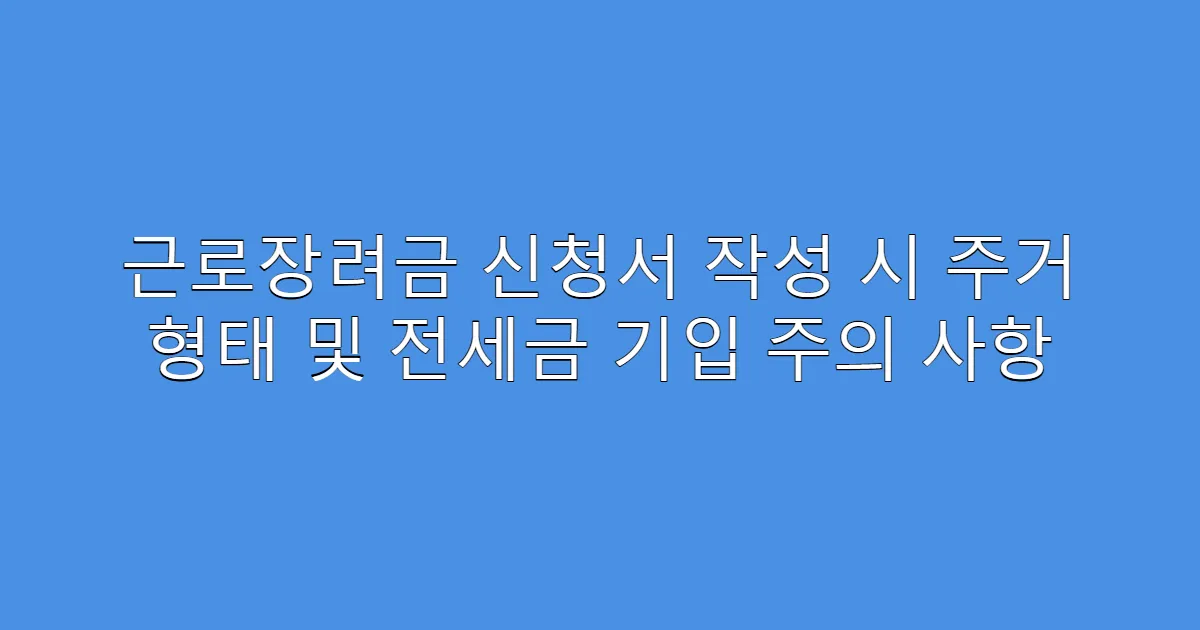 근로장려금 신청서 작성 시 주거 형태 및 전세금 기입 주의 사항