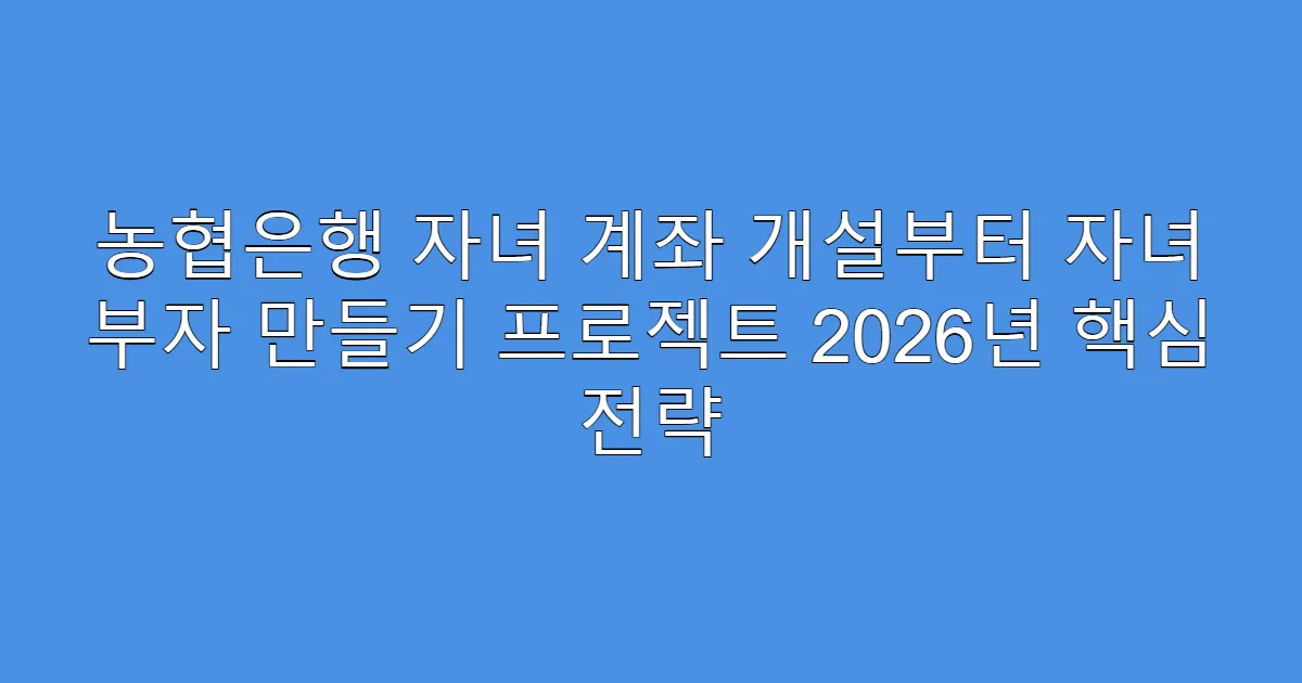 농협은행 자녀 계좌 개설부터 자녀 부자 만들기 프로젝트 2026년 핵심 전략