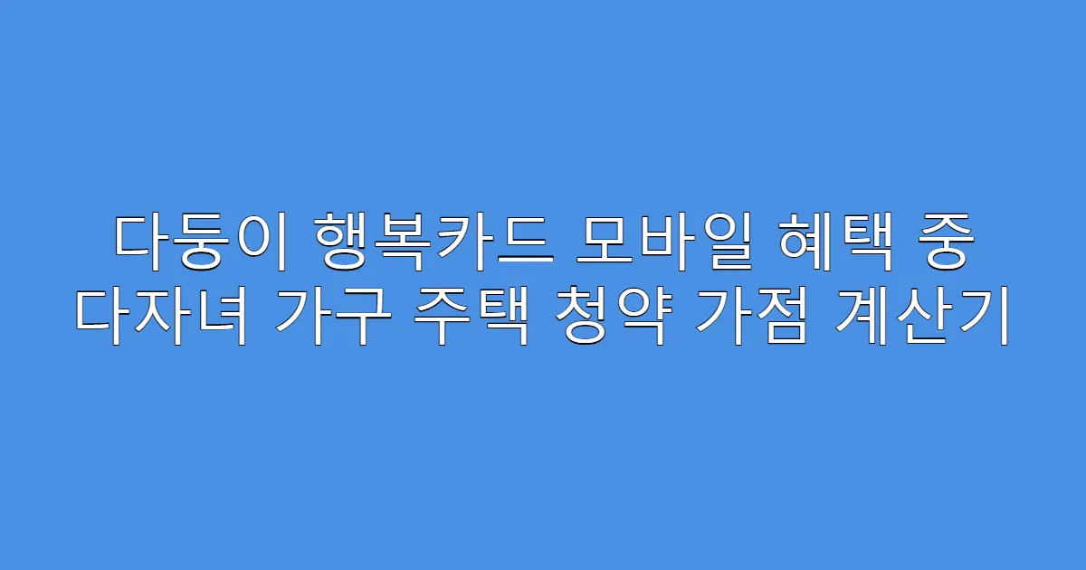 다둥이 행복카드 모바일 혜택 중 다자녀 가구 주택 청약 가점 계산기