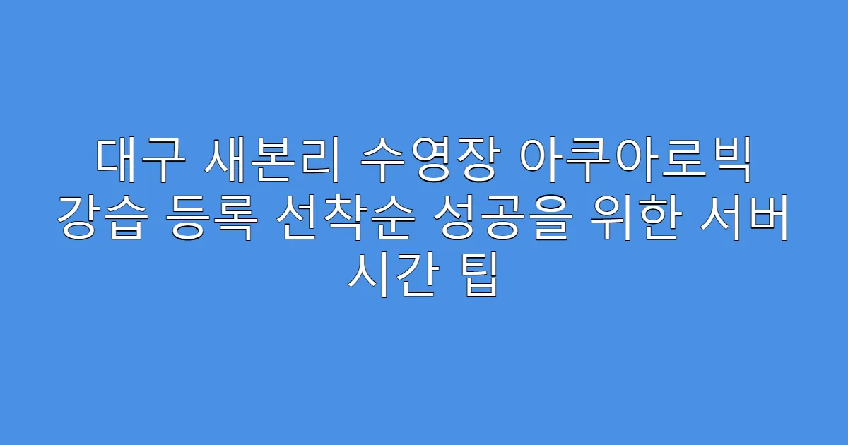 대구 새본리 수영장 아쿠아로빅 강습 등록 선착순 성공을 위한 서버 시간 팁