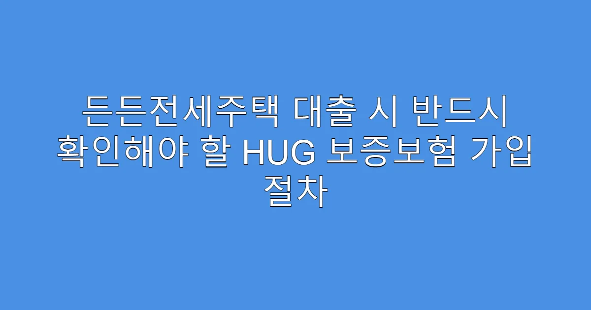 든든전세주택 대출 시 반드시 확인해야 할 HUG 보증보험 가입 절차