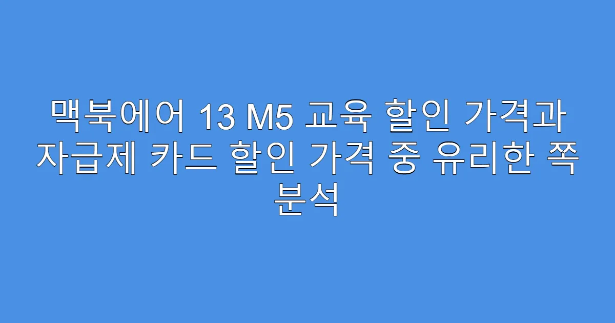 맥북에어 13 M5 교육 할인 가격과 자급제 카드 할인 가격 중 유리한 쪽 분석