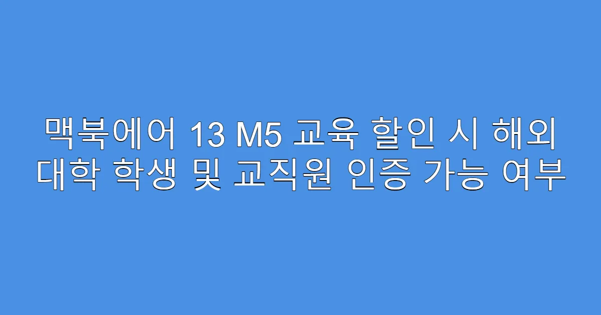 맥북에어 13 M5 교육 할인 시 해외 대학 학생 및 교직원 인증 가능 여부