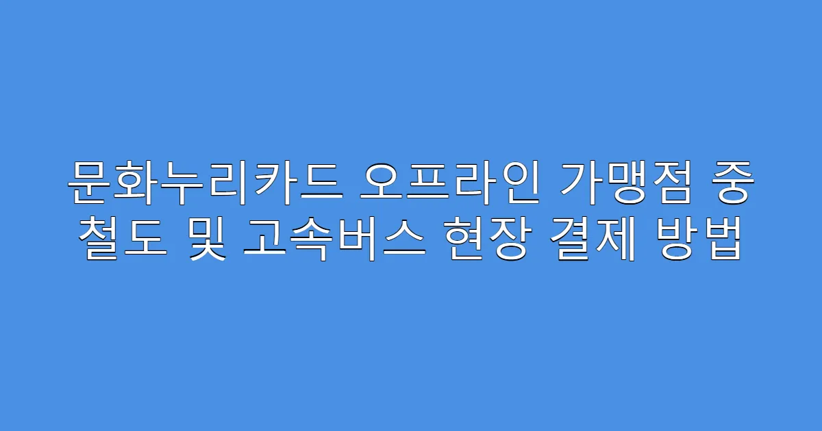 문화누리카드 오프라인 가맹점 중 철도 및 고속버스 현장 결제 방법