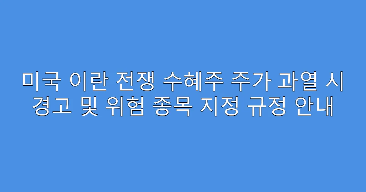 미국 이란 전쟁 수혜주 주가 과열 시 경고 및 위험 종목 지정 규정 안내