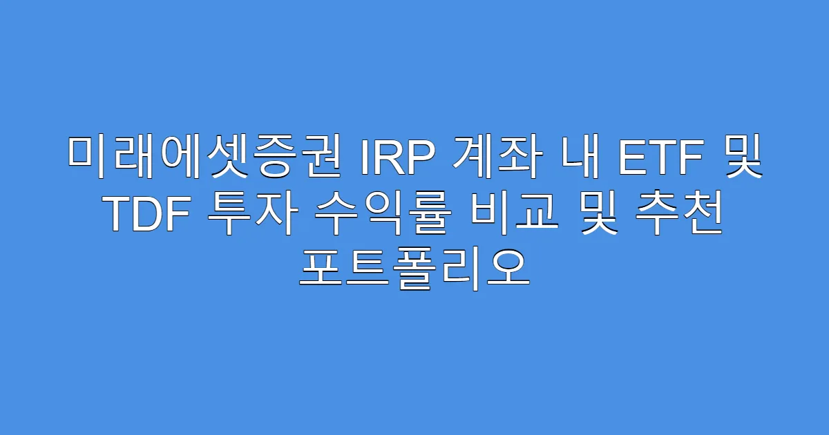 미래에셋증권 IRP 계좌 내 ETF 및 TDF 투자 수익률 비교 및 추천 포트폴리오