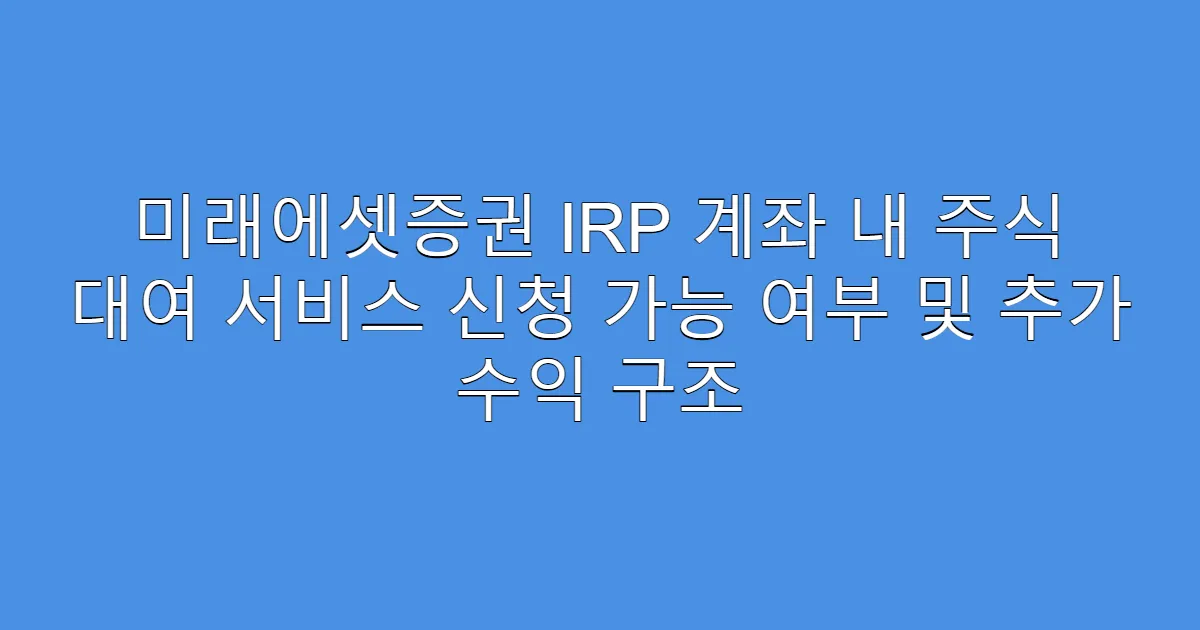 미래에셋증권 IRP 계좌 내 주식 대여 서비스 신청 가능 여부 및 추가 수익 구조