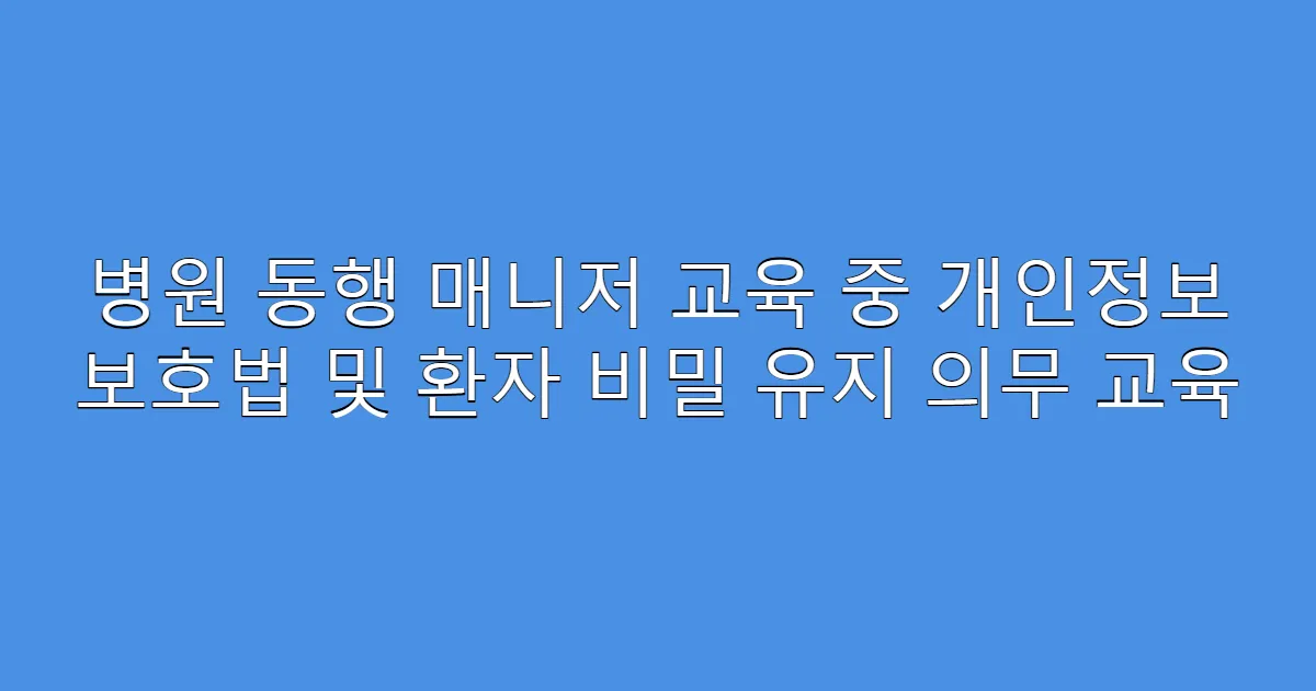 병원 동행 매니저 교육 중 개인정보 보호법 및 환자 비밀 유지 의무 교육