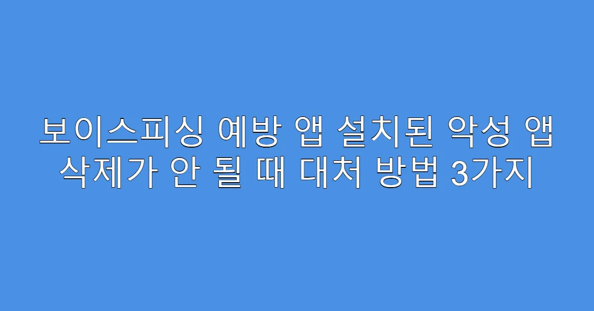 보이스피싱 예방 앱 설치된 악성 앱 삭제가 안 될 때 대처 방법 3가지