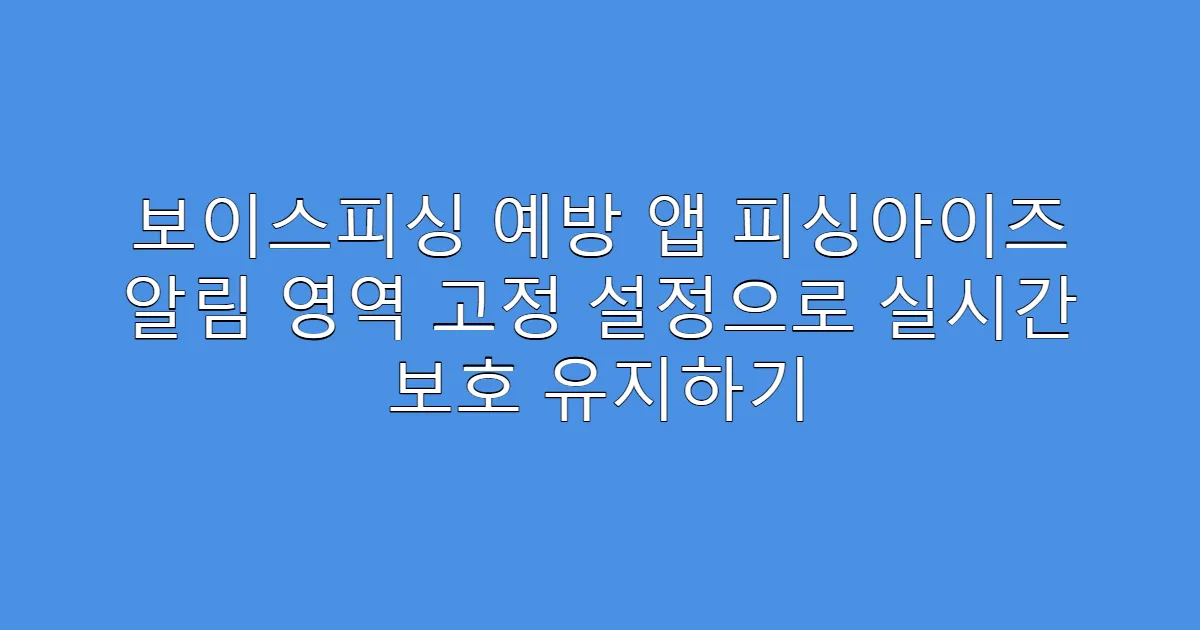 보이스피싱 예방 앱 피싱아이즈 알림 영역 고정 설정으로 실시간 보호 유지하기