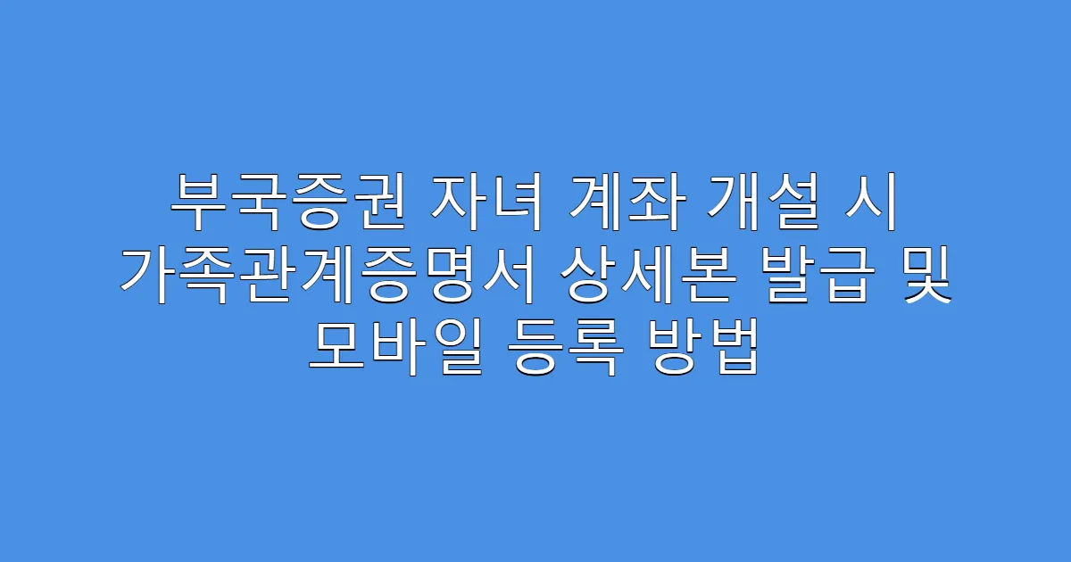 부국증권 자녀 계좌 개설 시 가족관계증명서 상세본 발급 및 모바일 등록 방법
