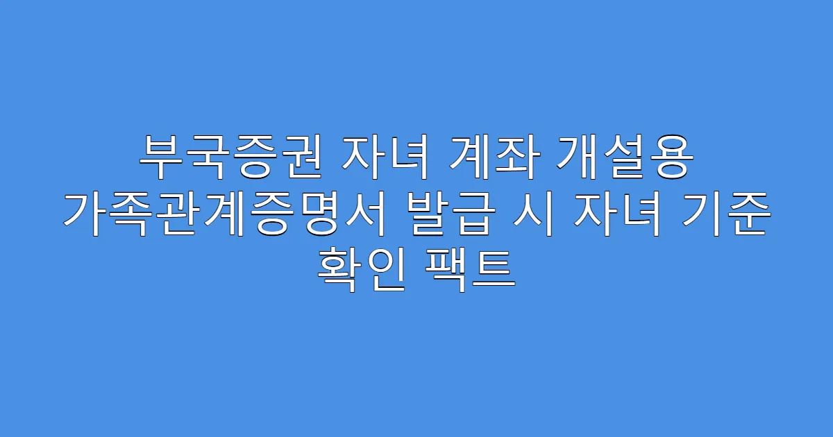 부국증권 자녀 계좌 개설용 가족관계증명서 발급 시 자녀 기준 확인 팩트