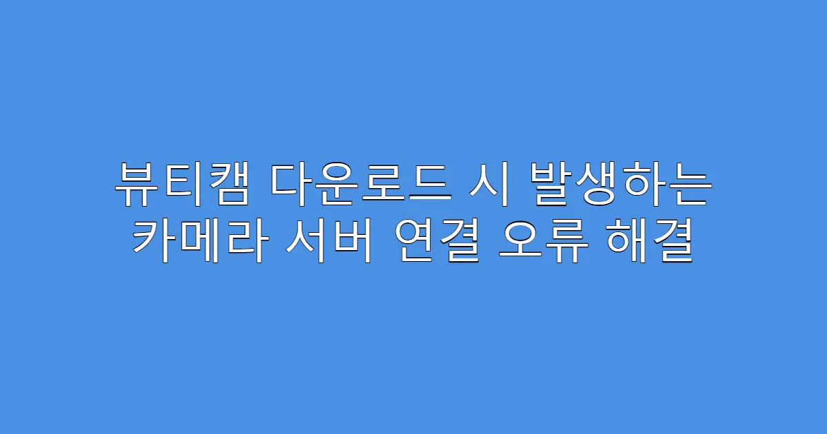 뷰티캠 다운로드 시 발생하는 카메라 서버 연결 오류 해결